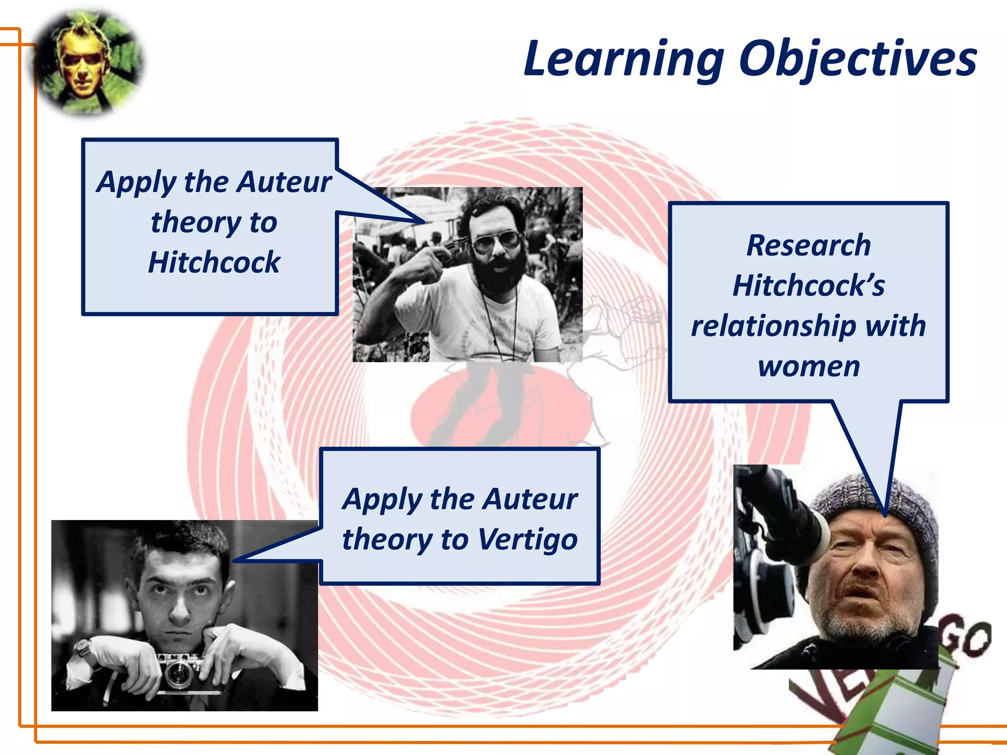 Learning Objectives

Apply the Auteur
   theory to
                                           Research
   Hitchcock
                                          Hitchcock’s
                                       relationship with
                                            women


                   Apply the Auteur
                   theory to Vertigo
 