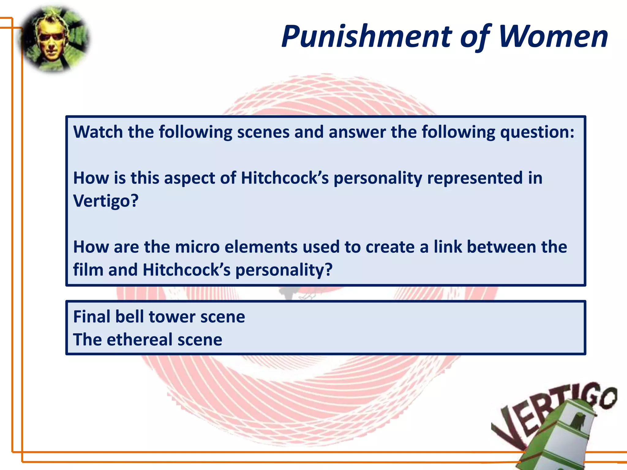 Punishment of Women

Watch the following scenes and answer the following question:

How is this aspect of Hitchcock’s personality represented in
Vertigo?

How are the micro elements used to create a link between the
film and Hitchcock’s personality?

Final bell tower scene
The ethereal scene
 