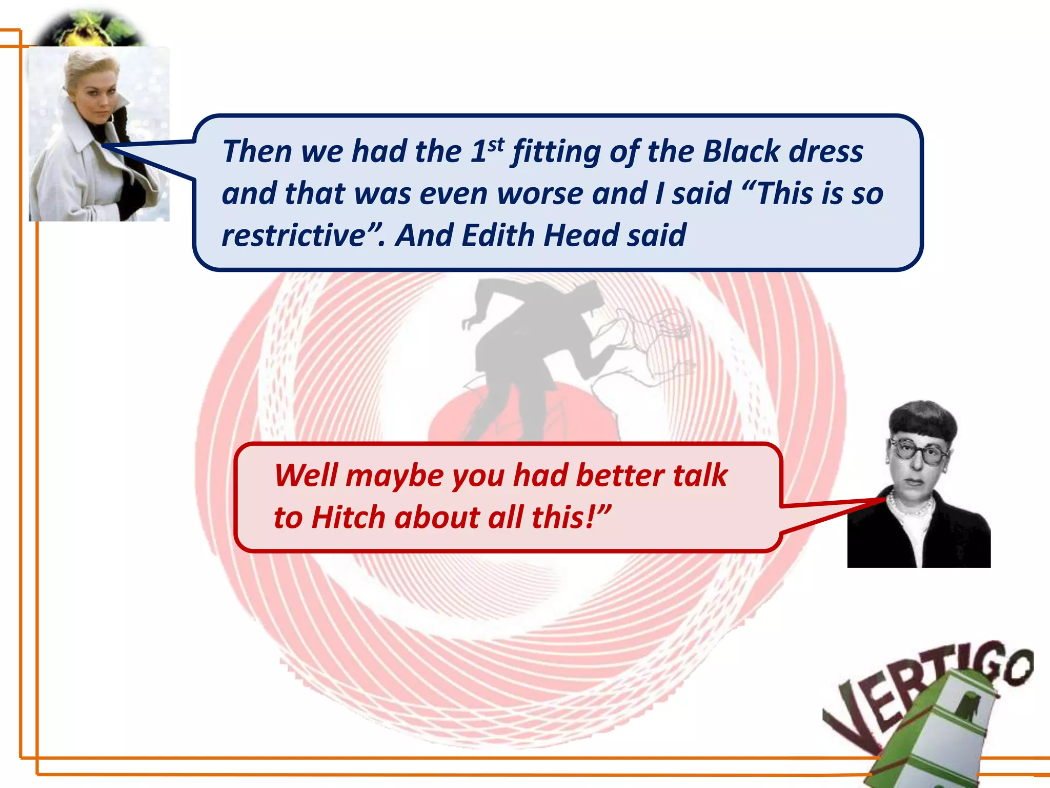 Then we had the 1st fitting of the Black dress
and that was even worse and I said “This is so
restrictive”. And Edith Head said




   Well maybe you had better talk
   to Hitch about all this!”
 