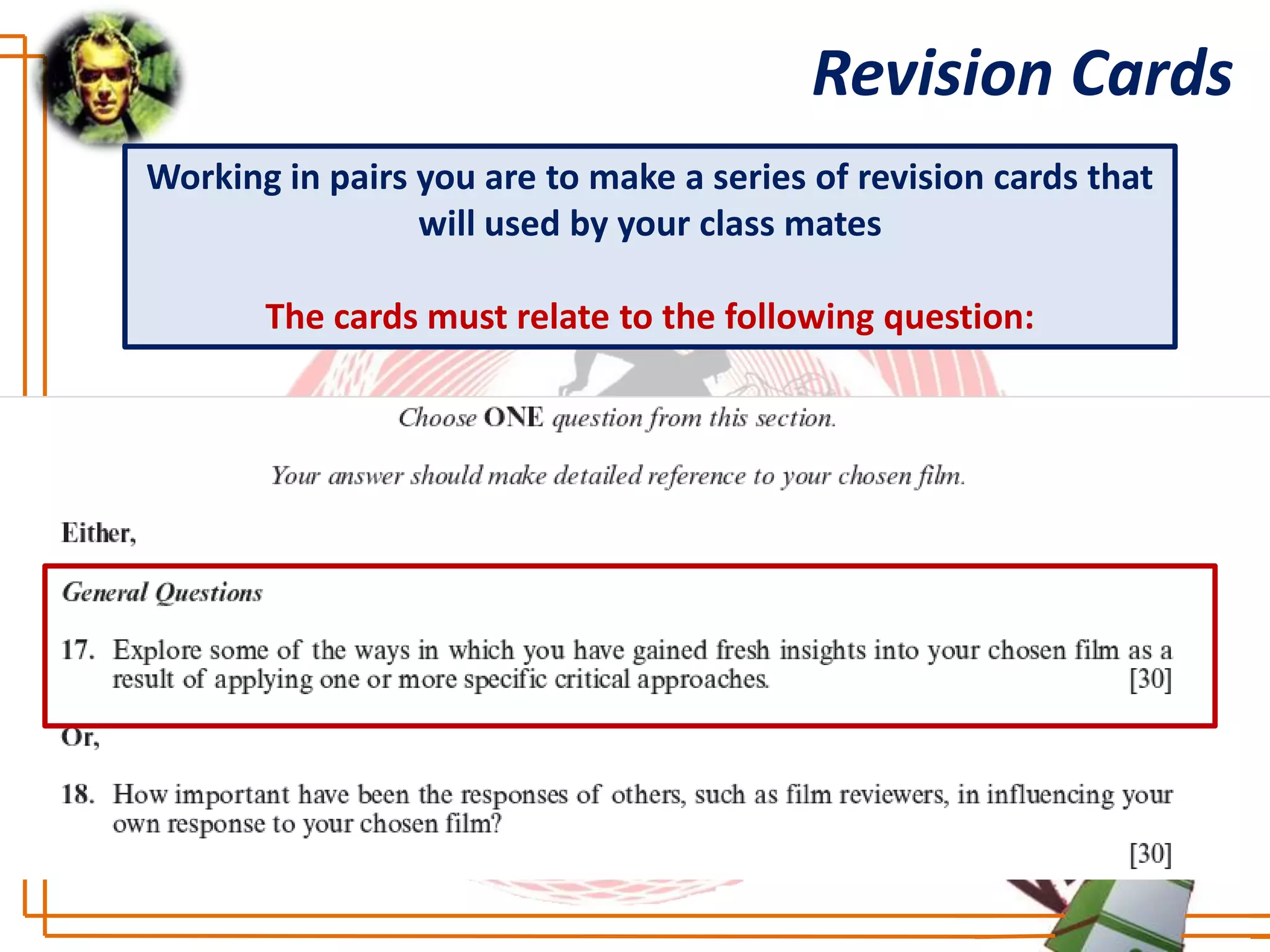 Revision Cards
Working in pairs you are to make a series of revision cards that
                 will used by your class mates

       The cards must relate to the following question:
 