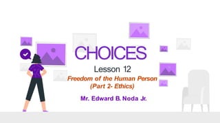 CHOICES
Lesson 12
Freedom of the Human Person
(Part 2- Ethics)
Mr. Edward B. Noda Jr.
 