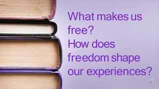 What makesus
free?
How does
freedom shape
our experiences?
 