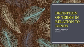 DEFINITION
OF TERMS IN
RELATION TO
BONDS
ALAN S. ABERILLA
 