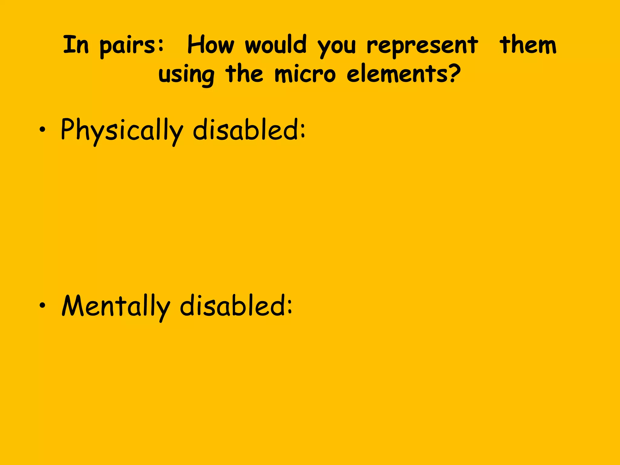 In pairs: How would you represent them
using the micro elements?

• Physically disabled:

• Mentally disabled:

 
