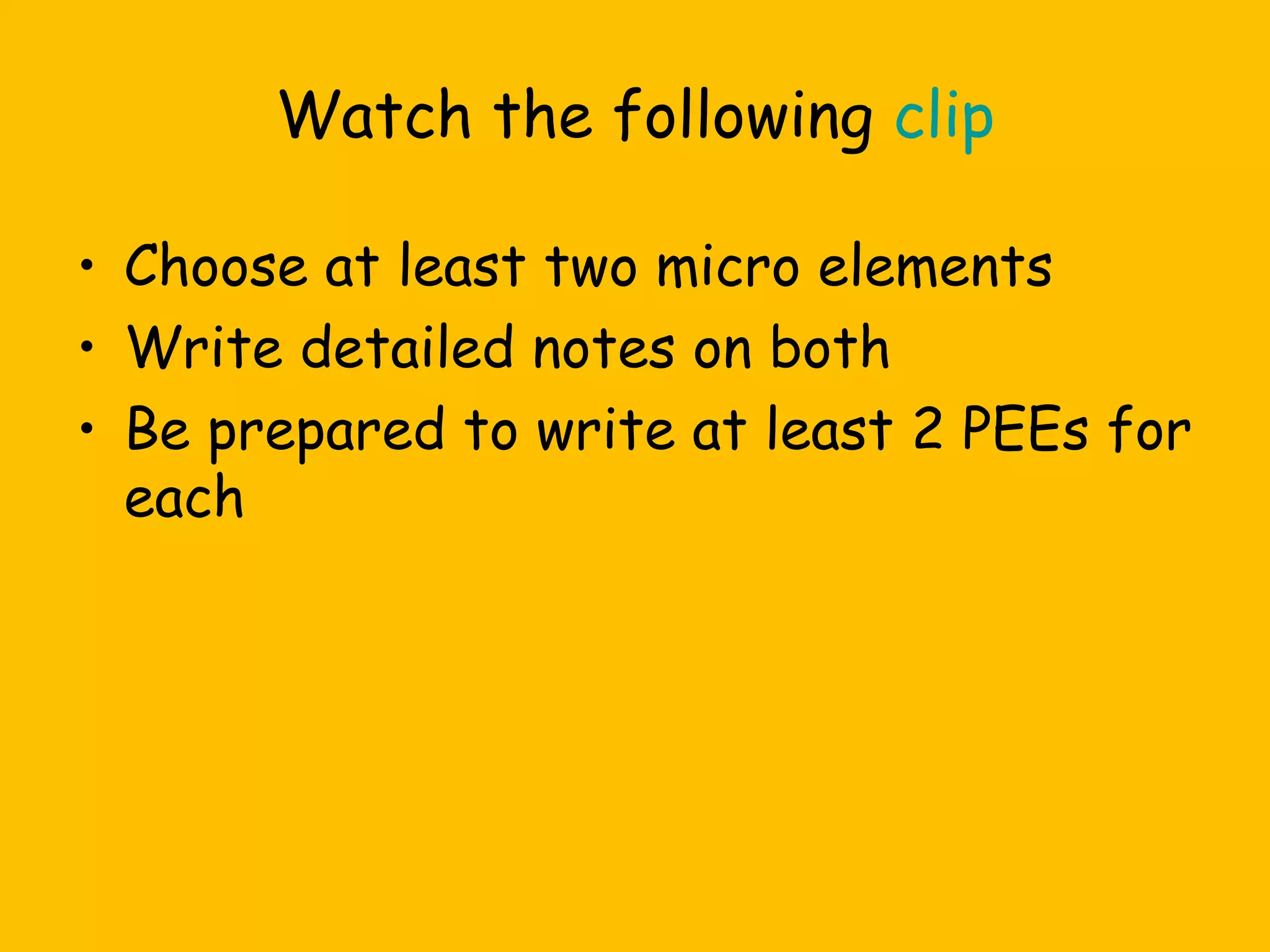 Watch the following clip
• Choose at least two micro elements
• Write detailed notes on both
• Be prepared to write at least 2 PEEs for
each

 