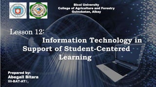 Bicol University
College of Agriculture and Forestry
Guinobatan, Albay
Lesson 12:
Information Technology in
Support of Student-Centered
Learning
Prepared by:
Abegail Bitara
III-BAT-ATE2
 