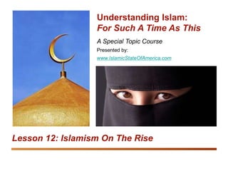 Understanding Islam: For Such A Time As This
Islamism On the Rise 1
A Special Topic Course
Presented by:
www.IslamicStateOfAmerica.com
Understanding Islam:
For Such A Time As This
Lesson 12: Islamism On The Rise
 