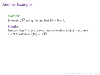 Another	Example

  Example
             √
  Estimate       10 using	the	fact	that 10 = 9 + 1.

  Solution                                                    √
  The	key	step	is	to	use	a	linear	approximation	to f(x) =
                              √                                   x near
  a = 9 to	estimate f(10) = 10.




                                                  .   .   .        .   .   .
 