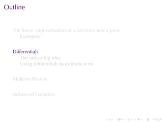 Outline


  The	linear	approximation	of	a	function	near	a	point
     Examples


  Differentials
      The	not-so-big	idea
      Using	differentials	to	estimate	error


  Midterm	Review


  Advanced	Examples




                                              .   .     .   .   .   .
 