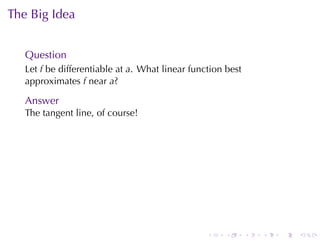 The	Big	Idea


   Question
   Let f be	differentiable	at a. What	linear	function	best
   approximates f near a?

   Answer
   The	tangent	line, of	course!




                                                 .    .      .   .   .   .
 
