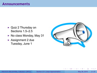 Announcements




           Quiz 2 Thursday on
           Sections 1.5–2.5
           No class Monday, May 31
           Assignment 2 due
           Tuesday, June 1




                                                                           .   .   .     .      .     .

V63.0121.002.2010Su, Calculus I (NYU)   Section 2.8 Linear Approximation               May 26, 2010       2 / 27
 