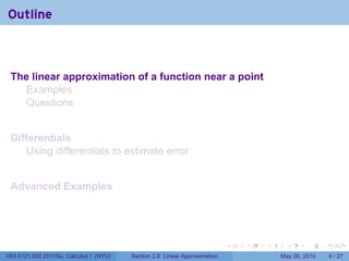 Outline



 The linear approximation of a function near a point
   Examples
   Questions


 Differentials
     Using differentials to estimate error


 Advanced Examples




                                                                           .   .   .     .      .     .

V63.0121.002.2010Su, Calculus I (NYU)   Section 2.8 Linear Approximation               May 26, 2010       4 / 27
 