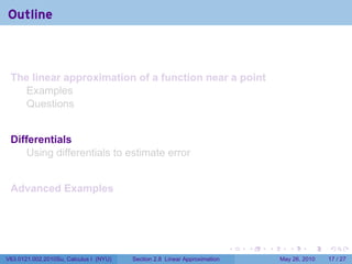 Outline



 The linear approximation of a function near a point
   Examples
   Questions


 Differentials
     Using differentials to estimate error


 Advanced Examples




                                                                           .   .   .      .      .    .

V63.0121.002.2010Su, Calculus I (NYU)   Section 2.8 Linear Approximation               May 26, 2010   17 / 27
 