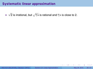 Systematic linear approximation

         √                    √
          2 is irrational, but 9/4 is rational and 9/4 is close to 2.




                                                                           .   .   .      .      .    .

V63.0121.002.2010Su, Calculus I (NYU)   Section 2.8 Linear Approximation               May 26, 2010   25 / 27
 