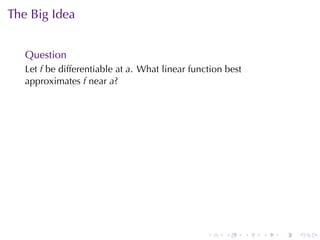 The	Big	Idea


   Question
   Let f be	differentiable	at a. What	linear	function	best
   approximates f near a?




                                                 .    .      .   .   .   .
 