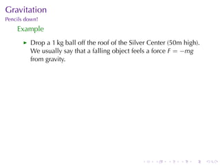 Gravitation
Pencils	down!
    Example
         Drop	a	1 kg	ball	off	the	roof	of	the	Silver	Center	(50m	high).
         We	usually	say	that	a	falling	object	feels	a	force F = −mg
         from	gravity.




                                                  .   .    .    .   .     .
 