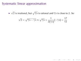 Systematic	linear	approximation

      √                          √
          2 is	irrational, but       9/4   is	rational	and 9/4 is	close	to 2. So
               √   √           √                      1             17
                2 = 9/4 − 1/4 ≈ 9/4 +                      (−1/4) =
                                                    2(3/2)          12




                                                         .    .    .    .    .     .
 