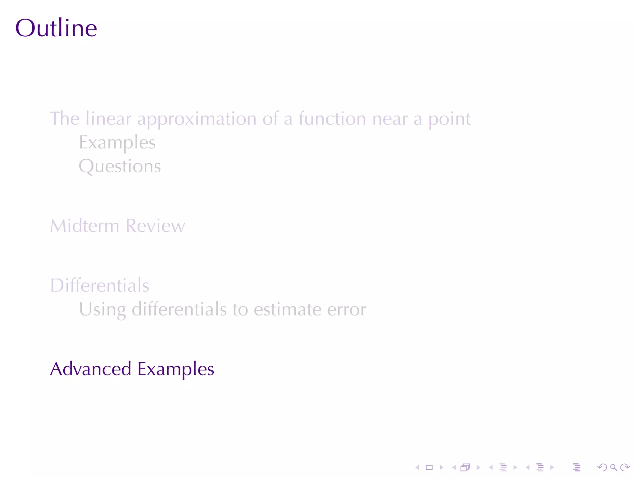 Outline


  The	linear	approximation	of	a	function	near	a	point
     Examples
     Questions


  Midterm	Review


  Differentials
      Using	differentials	to	estimate	error


  Advanced	Examples




                                              .   .     .   .   .   .
 