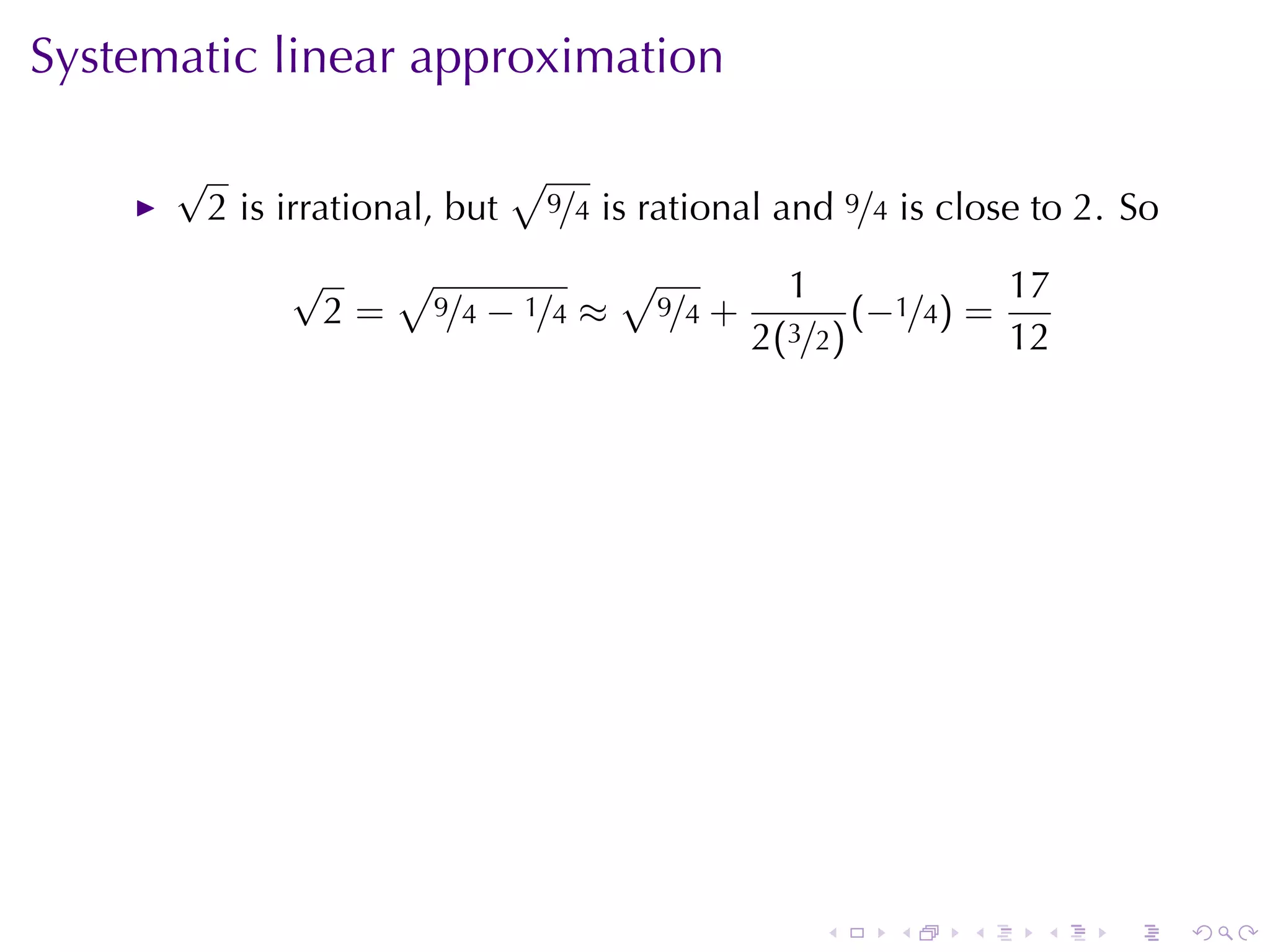 Systematic	linear	approximation

      √                          √
          2 is	irrational, but       9/4   is	rational	and 9/4 is	close	to 2. So
               √   √           √                      1             17
                2 = 9/4 − 1/4 ≈ 9/4 +                      (−1/4) =
                                                    2(3/2)          12




                                                         .    .    .    .    .     .
 
