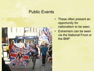 Public Events
• These often present an
opportunity for
nationalism to be seen.
• Extremism can be seen
via the National Front or
the BNP
 