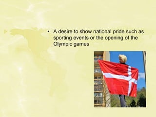 • A desire to show national pride such as
sporting events or the opening of the
Olympic games
 
