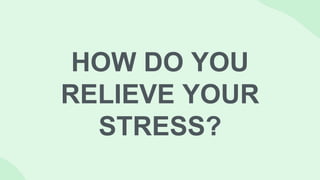 HOW DO YOU
RELIEVE YOUR
STRESS?
 
