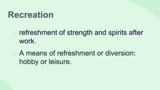 Recreation
• refreshment of strength and spirits after
work.
• A means of refreshment or diversion:
hobby or leisure.
 