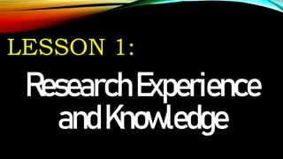 LESSON 1:
ResearchExperience
andKnowledge
 
