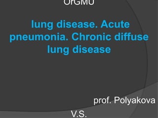 OrGMU
lung disease. Acute
pneumonia. Chronic diffuse
lung disease
prof. Polyakova
V.S.
 