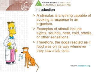 Introduction A stimulus is anything capable of evoking a response in an organism. Examples of stimuli include sights, sounds, heat, cold, smells, or other sensations. Therefore, the dogs reacted as if food was on its way whenever they saw a lab coat. Source:  Nobelprize.org 