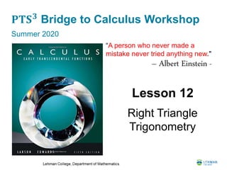 𝐏𝐓𝐒 𝟑
Bridge to Calculus Workshop
Summer 2020
Lesson 12
Right Triangle
Trigonometry
“A person who never made a
mistake never tried anything new."
– Albert Einstein -
 