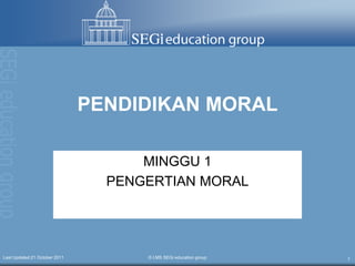 PENDIDIKAN MORAL

                                     MINGGU 1
                                 PENGERTIAN MORAL




Last Updated:21 October 2011         © LMS SEGi education group   1
 