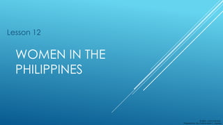 WOMEN IN THE
PHILIPPINES
Lesson 12
© 2020 | NOT FOR SALE
Prepared by: Ms. Czarina Mae C. Legaspi
 