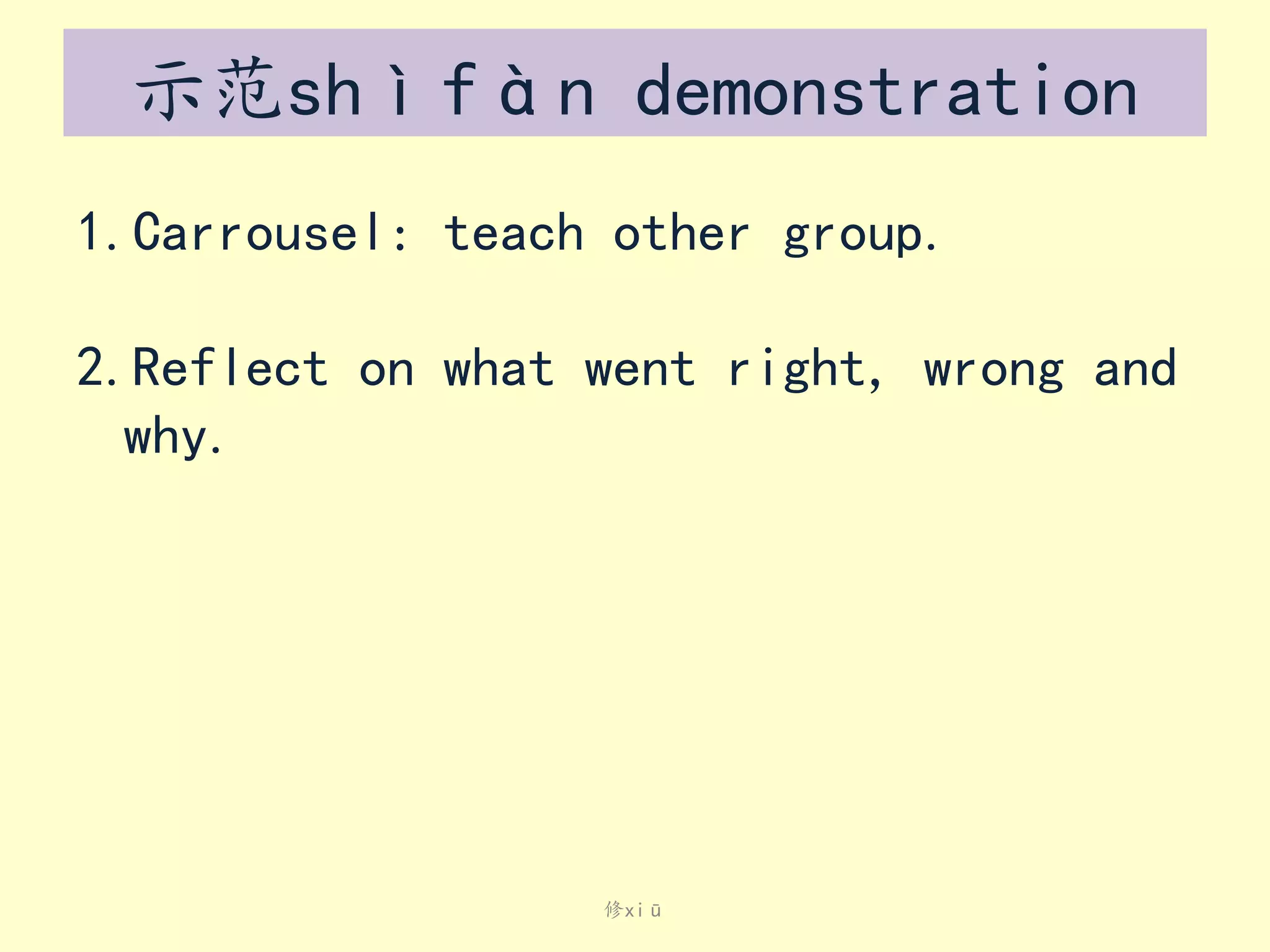 示范shìfàn demonstration
1.Carrousel: teach other group.
2.Reflect on what went right, wrong and
why.

修xiū

 