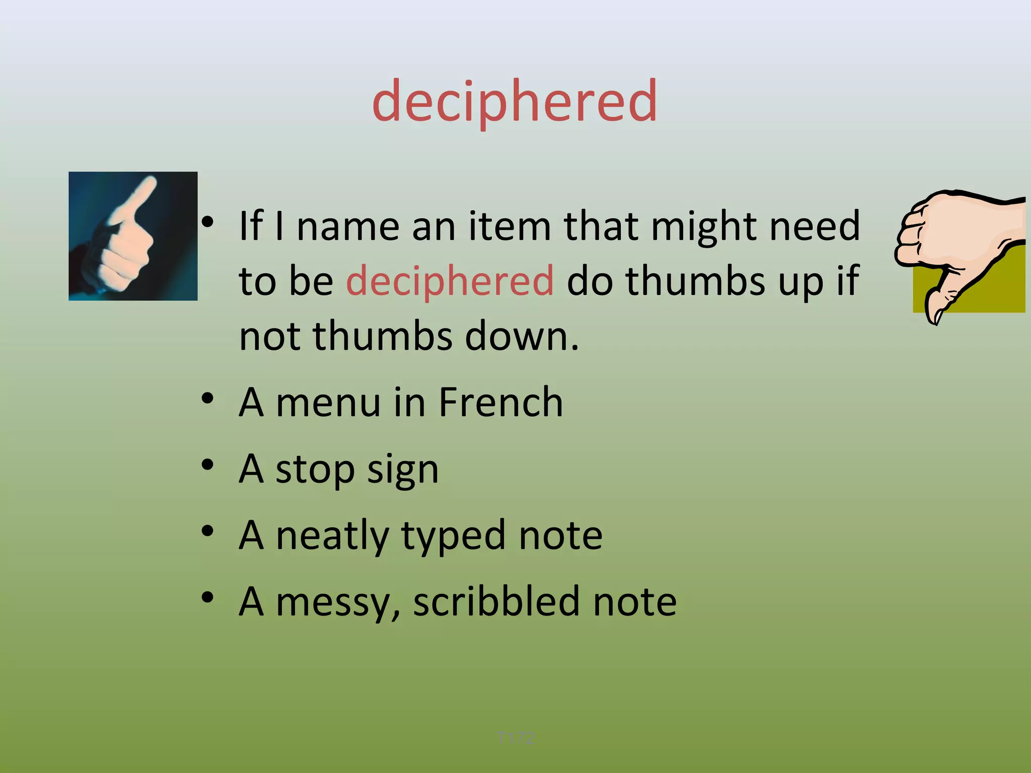 deciphered
• If I name an item that might need
to be deciphered do thumbs up if
not thumbs down.
• A menu in French
• A stop sign
• A neatly typed note
• A messy, scribbled note
T172

 