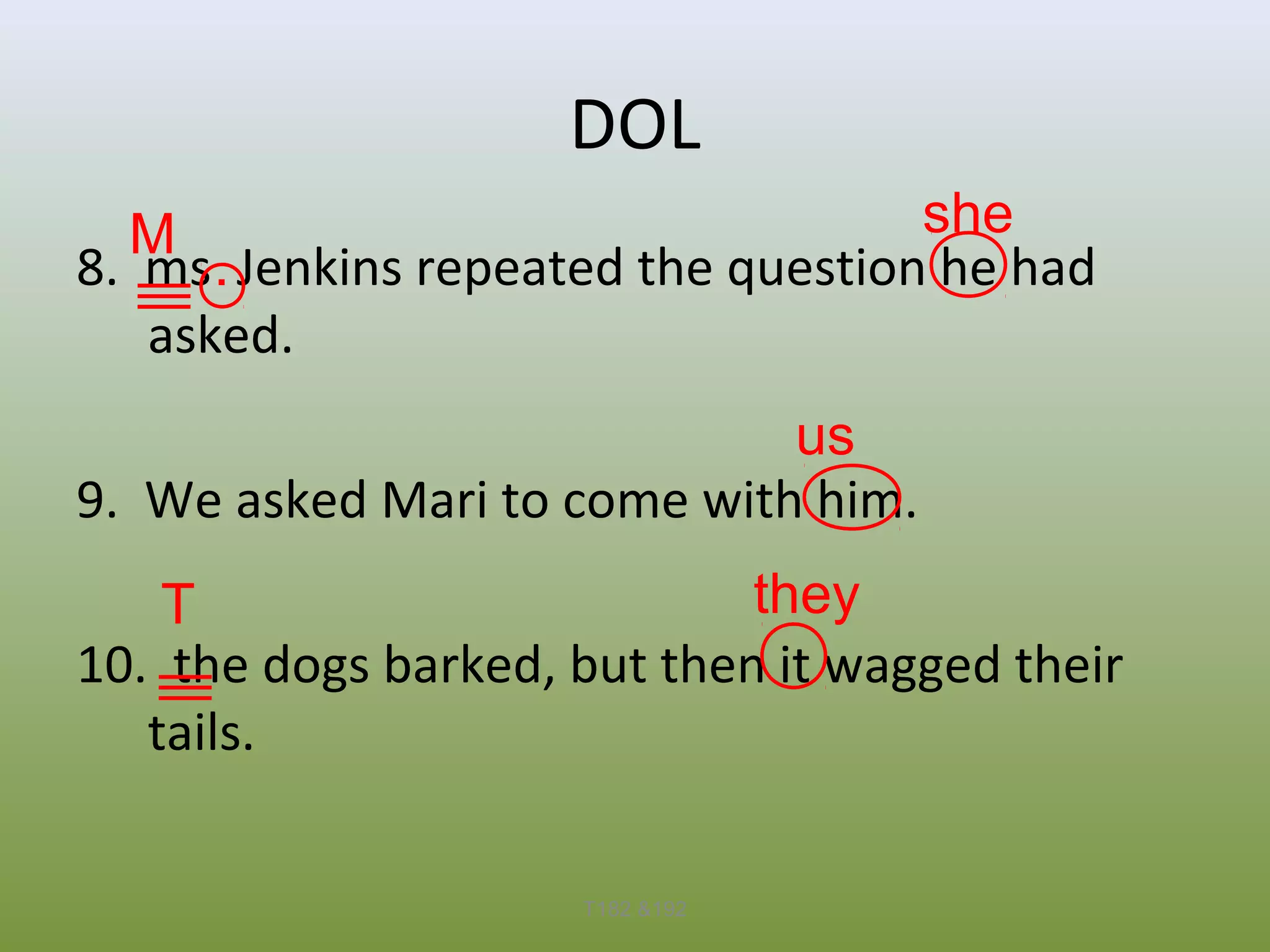 DOL
she
M
8. ms . Jenkins repeated the question he had
asked.
us
9. We asked Mari to come with him.
they
T
10. the dogs barked, but then it wagged their
tails.
T182 &192

 