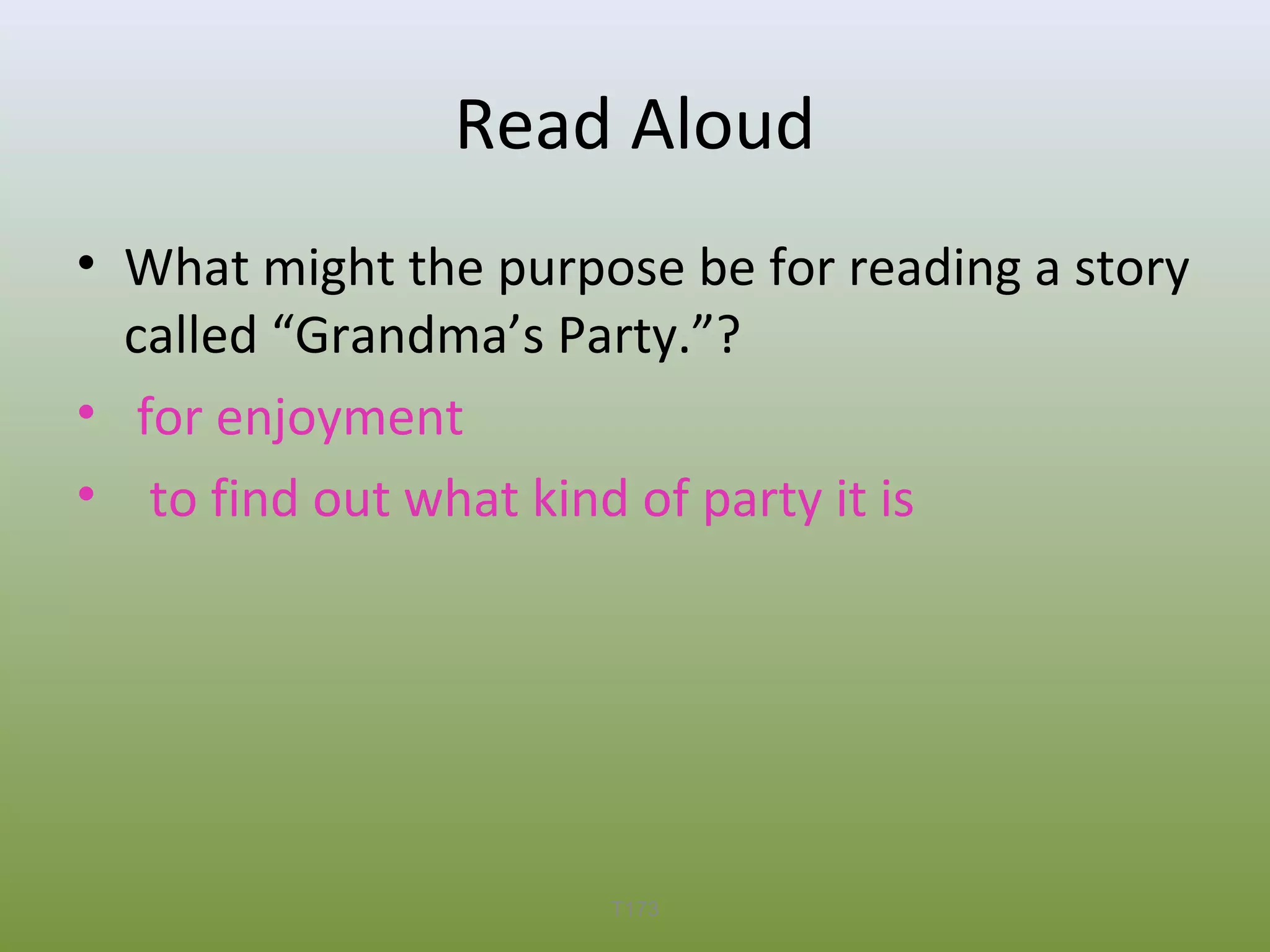 Read Aloud
• What might the purpose be for reading a story
called “Grandma’s Party.”?
• for enjoyment
• to find out what kind of party it is

T173

 