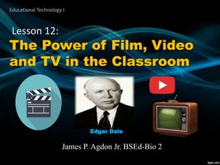 Lesson 12:
The Power of Film, Video
and TV in the Classroom
James P. Agdon Jr. BSEd-Bio 2
Edgar Dale
Educational Technology I
 
