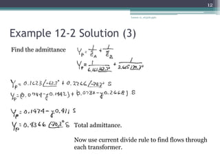 Example 12-2 Solution (3)
Lesson 12_et332b.pptx
12
Find the admittance
Total admittance.
Now use current divide rule to find flows through
each transformer.
 