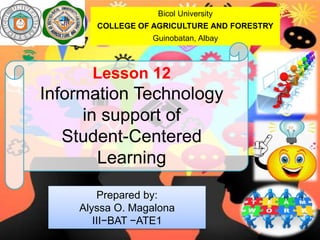Bicol University
COLLEGE OF AGRICULTURE AND FORESTRY
Guinobatan, Albay
Lesson 12
Information Technology
in support of
Student-Centered
Learning
Prepared by:
Alyssa O. Magalona
III−BAT −ATE1
 