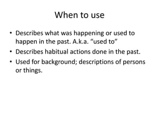 When to useDescribes what was happening or used to happen in the past. A.k.a. “used to”Describes habitual actions done in the past.Used for background; descriptions of persons or things.