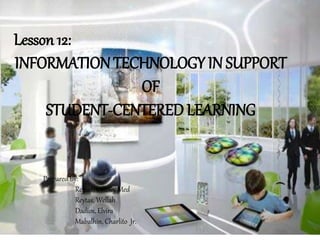 Lesson 12:
INFORMATIONTECHNOLOGY IN SUPPORT
OF
STUDENT-CENTERED LEARNING
Prepared By:
Reytas, willowy Med
Reytas, Wellah
Dadios, Elvira
Mabalhin, Charlito Jr.
 