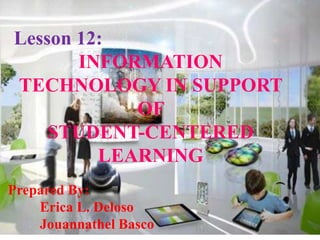 Lesson 12:
INFORMATION
TECHNOLOGY IN SUPPORT
OF
STUDENT-CENTERED
LEARNING
Prepared By:
Erica L. Deloso
Jouannathel Basco
 