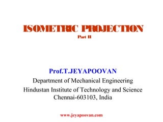 ISOMETRIC PROJECTION
Part II
Prof.T.JEYAPOOVAN
Department of Mechanical Engineering
Hindustan Institute of Technology and Science
Chennai-603103, India
www.jeyapoovan.com
 