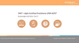 Copyright 2014, Simplilearn, All rights reserved.1
PMI® & ACP are the registered marks of Project Management Institute, Inc. Copyright 2014, Simplilearn, All rights reserved.
Knowledge and Skills: Part 3
PMI®—Agile Certified Practitioner (PMI-ACP)®
 