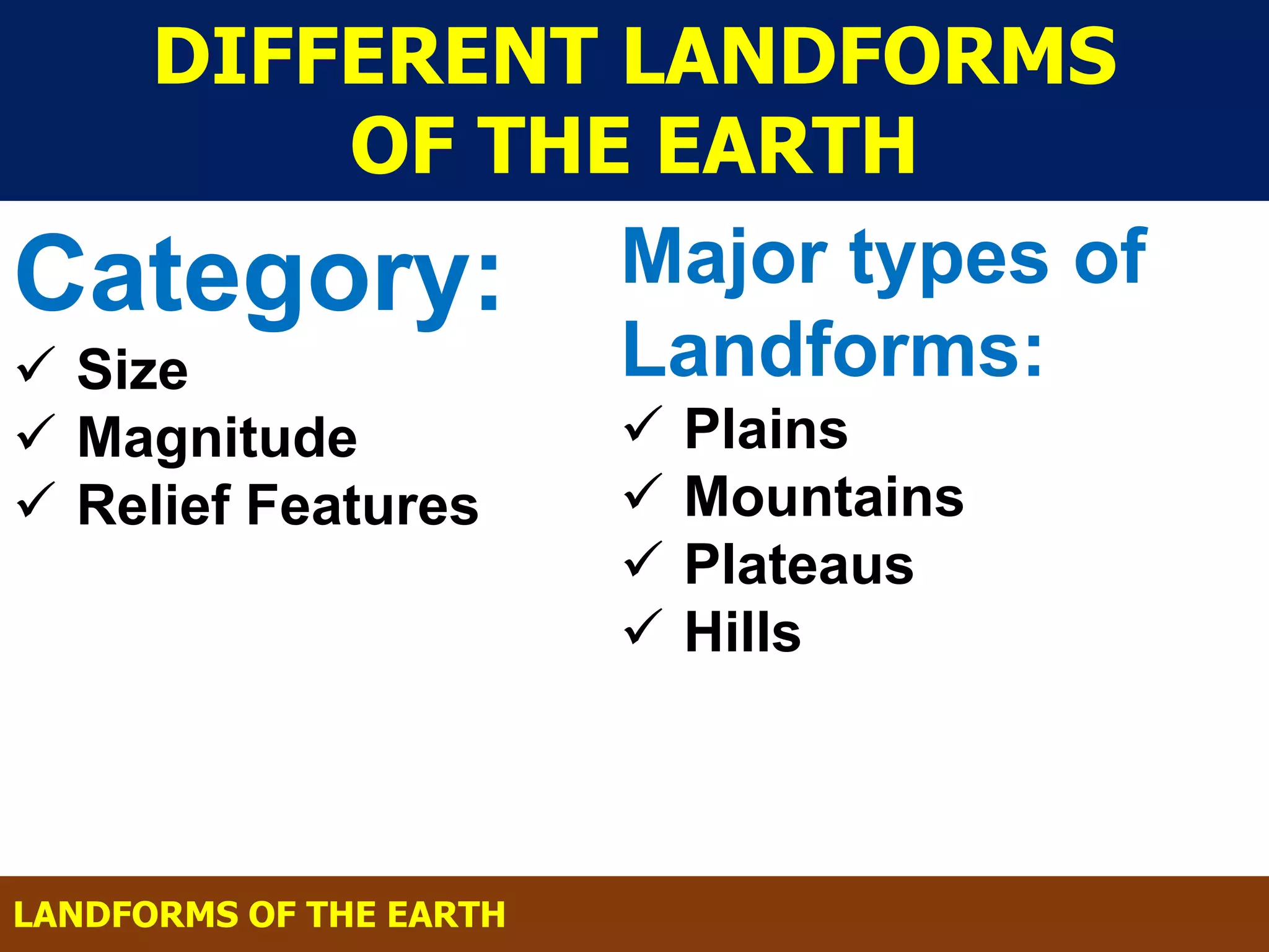 DIFFERENT LANDFORMS
OF THE EARTH
Category:
 Size
 Magnitude
 Relief Features
Major types of
Landforms:
 Plains
 Mountains
 Plateaus
 Hills
LANDFORMS OF THE EARTH
 