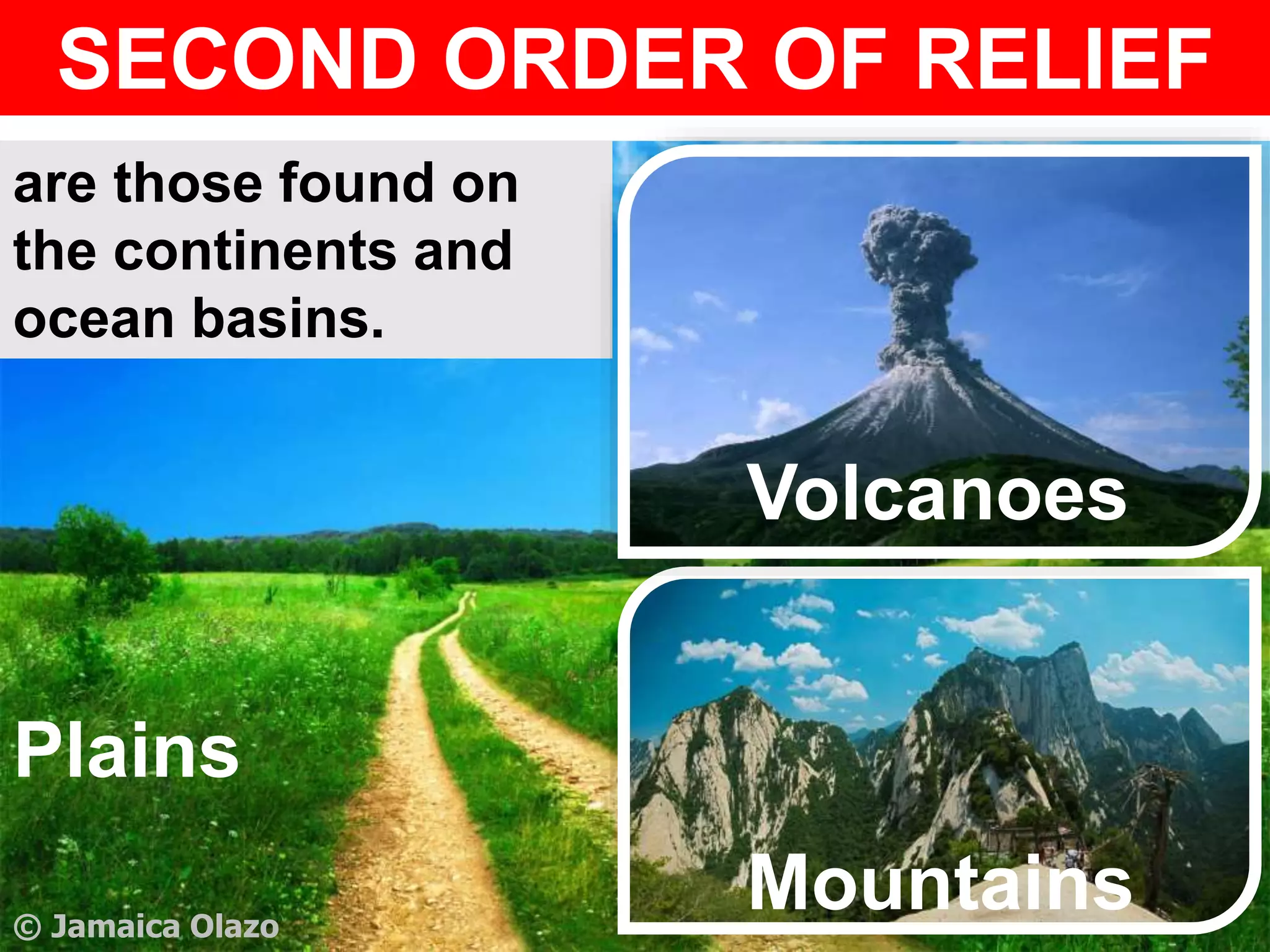 SECOND ORDER OF RELIEF
are those found on
the continents and
ocean basins.
Volcanoes
Mountains
Plains
© Jamaica Olazo
 