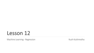 Lesson 12
Machine Learning - Regression Kush Kulshrestha
 