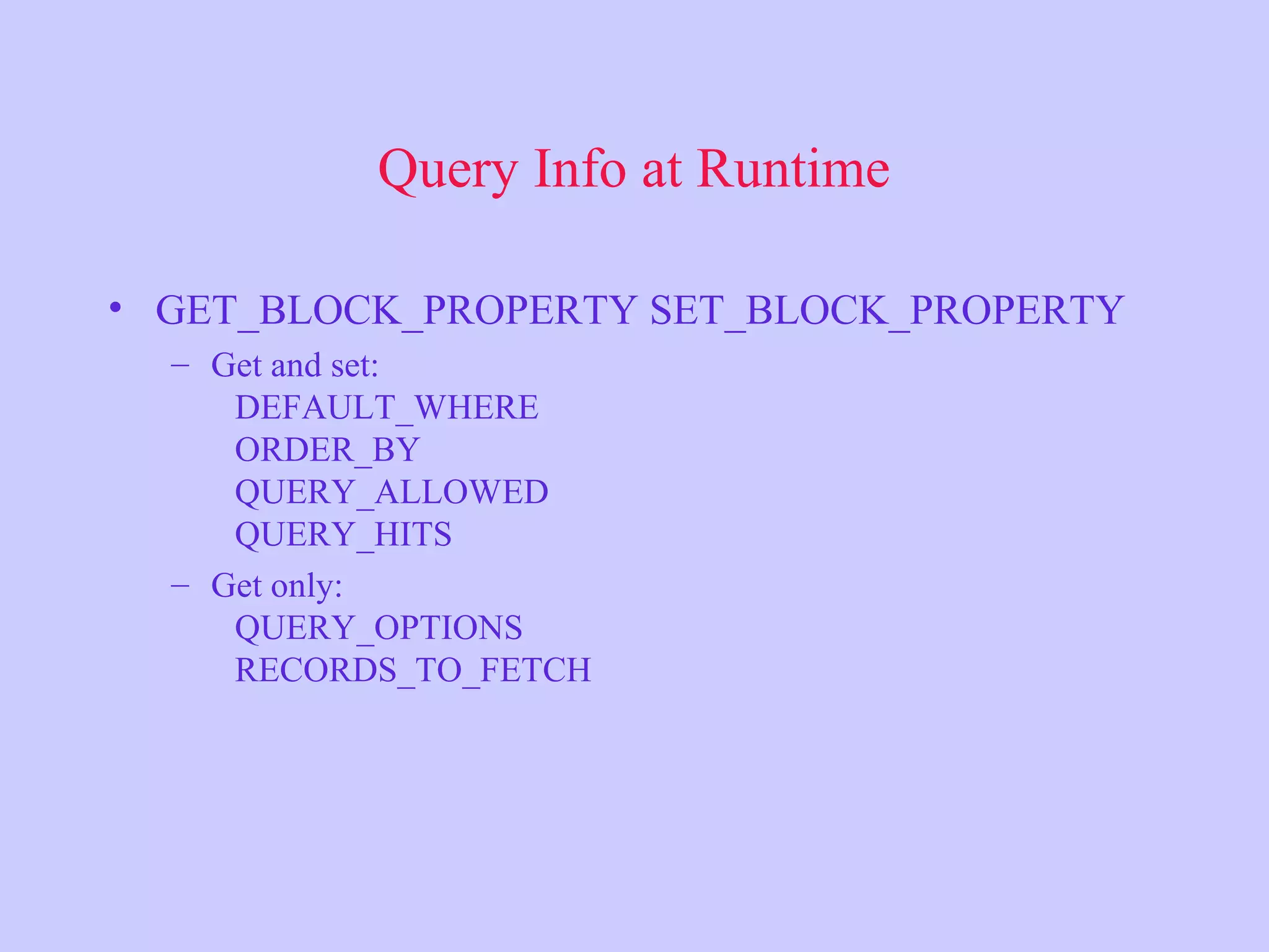 Query Info at Runtime • GET_BLOCK_PROPERTY SET_BLOCK_PROPERTY – Get and set: DEFAULT_WHERE ORDER_BY QUERY_ALLOWED QUERY_HITS – Get only: QUERY_OPTIONS RECORDS_TO_FETCH 