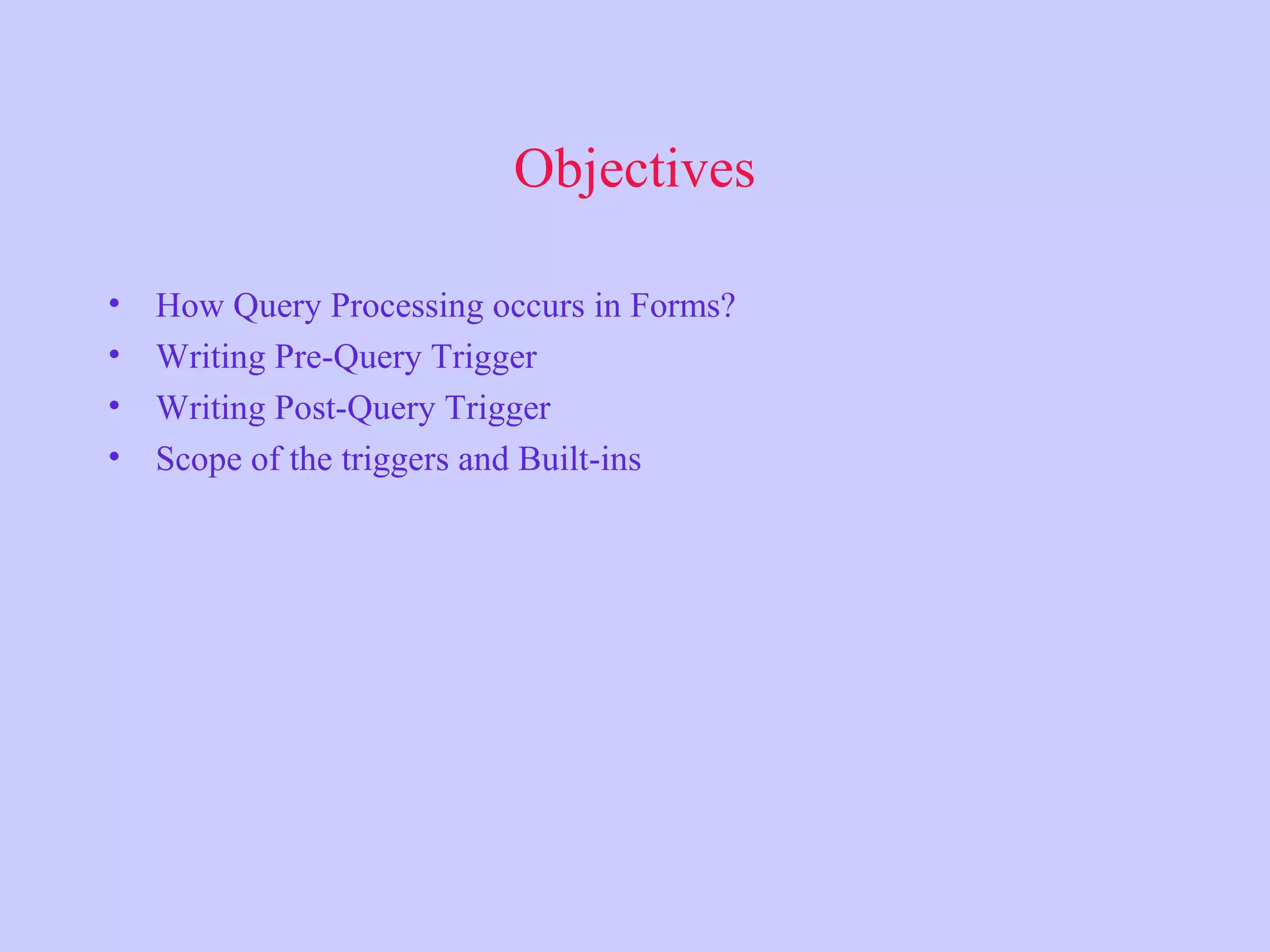 Objectives • How Query Processing occurs in Forms? • Writing Pre-Query Trigger • Writing Post-Query Trigger • Scope of the triggers and Built-ins 